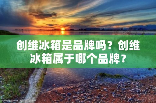创维冰箱是品牌吗?创维冰箱属于哪个品牌? 创维冰箱是品牌吗?创维冰箱属于哪个品牌?
