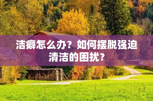 洁癖怎么办？如何摆脱强迫清洁的困扰？