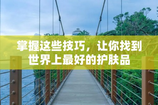 掌握这些技巧,让你找到世界上最好的护肤品