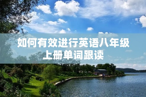 如何有效进行英语八年级上册单词跟读 如何有效进行英语八年级上册单词跟读