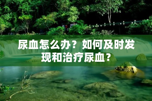 尿血怎么办?如何及时发现和治疗尿血? 尿血怎么办?如何及时发现和治疗尿血?