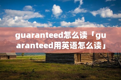 guaranteed怎么读「guaranteed用英语怎么读」