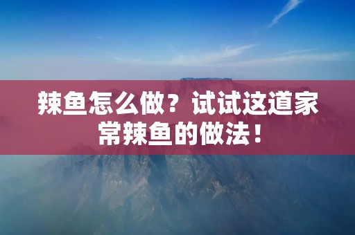 辣鱼怎么做?试试这道家常辣鱼的做法! 辣鱼怎么做?试试这道家常辣鱼的做法!