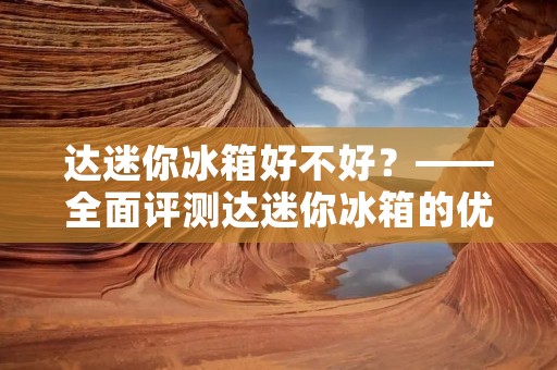 达迷你冰箱好不好?——全面评测达迷你冰箱的优缺点 达迷你冰箱好不好?——全面评测达迷你冰箱的优缺点