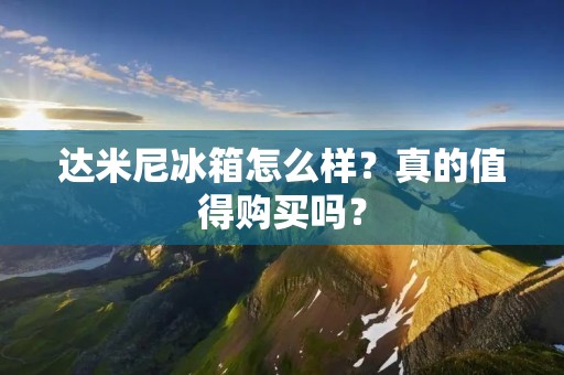 达米尼冰箱怎么样?真的值得购买吗? 达米尼冰箱怎么样?真的值得购买吗?