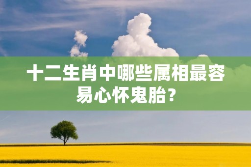 十二生肖中哪些属相最容易心怀鬼胎?