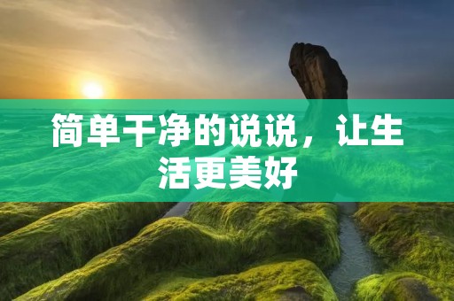 简单干净的说说,让生活更美好 简单干净的说说,让生活更美好