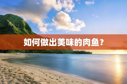 如何做出美味的肉鱼? 如何做出美味的肉鱼?