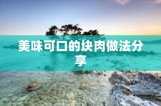 美味可口的块肉做法分享 美味可口的块肉做法分享