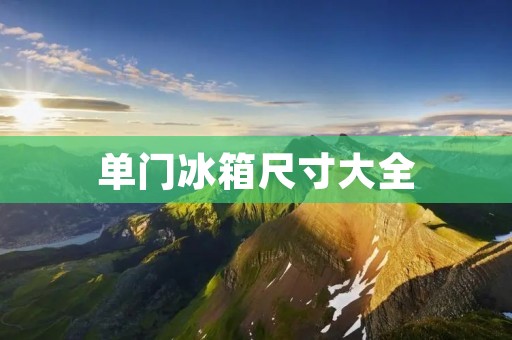 单门冰箱尺寸大全 单门冰箱尺寸大全