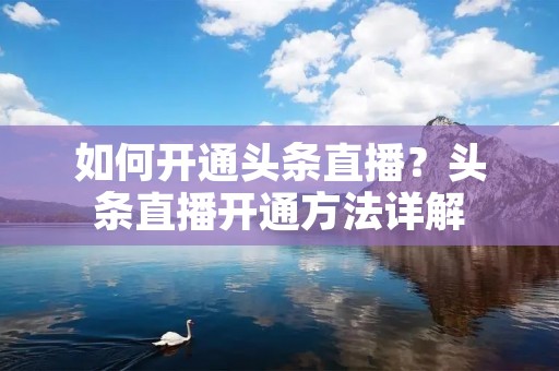 如何开通头条直播?头条直播开通方法详解 如何开通头条直播?头条直播开通方法详解