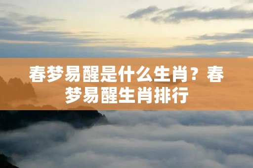 春梦易醒是什么生肖？春梦易醒生肖排行