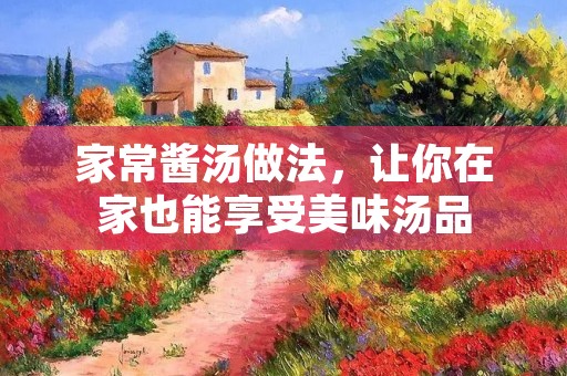 家常酱汤做法,让你在家也能享受美味汤品 家常酱汤做法,让你在家也能享受美味汤品