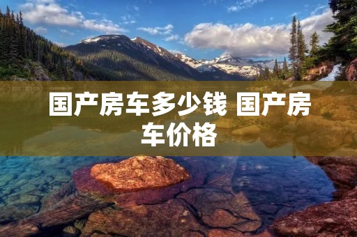 国产房车多少钱 国产房车价格