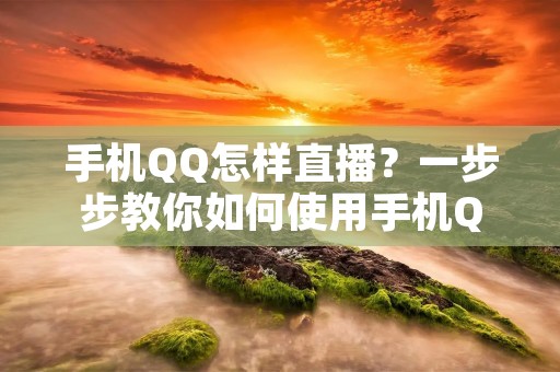 手机QQ怎样直播？一步步教你如何使用手机QQ进行直播