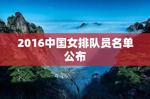 2016中国女排队员名单公布:实力强劲,备战里约奥运 2016中国女排队员名单公布:实力强劲,备战里约奥运