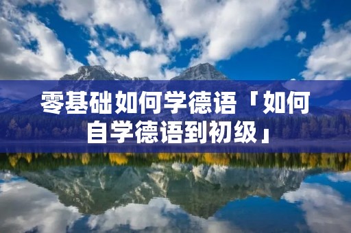 零基础如何学德语「如何自学德语到初级」