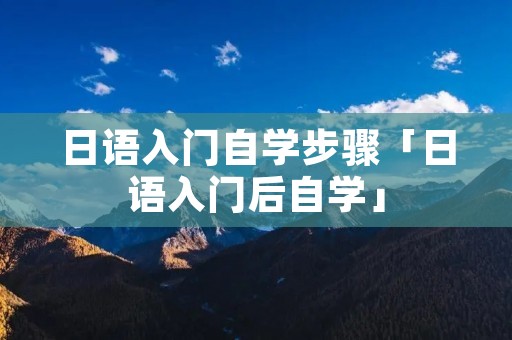 日语入门自学步骤「日语入门后自学」