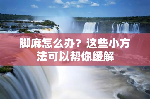 脚麻怎么办？这些小方法可以帮你缓解