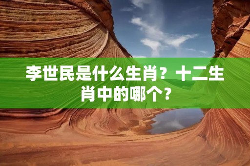 李世民是什么生肖？十二生肖中的哪个？
