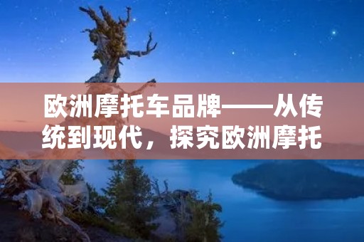 欧洲摩托车品牌——从传统到现代,探究欧洲摩托车品牌的发展历程