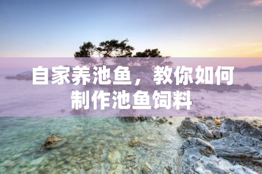 自家养池鱼,教你如何制作池鱼饲料 自家养池鱼,教你如何制作池鱼饲料