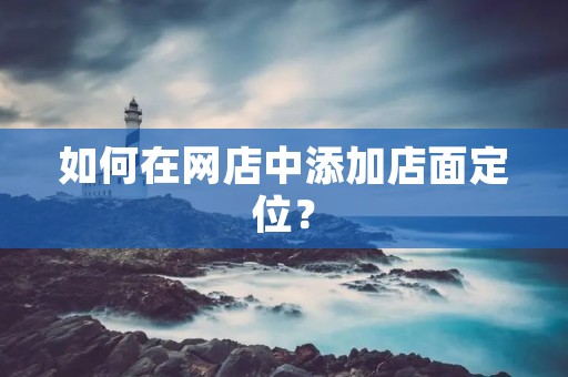 如何在网店中添加店面定位? 如何在网店中添加店面定位?