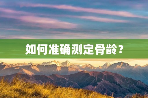 如何准确测定骨龄？
