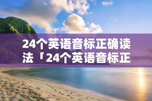 24个英语音标正确读法「24个英语音标正确读法表」