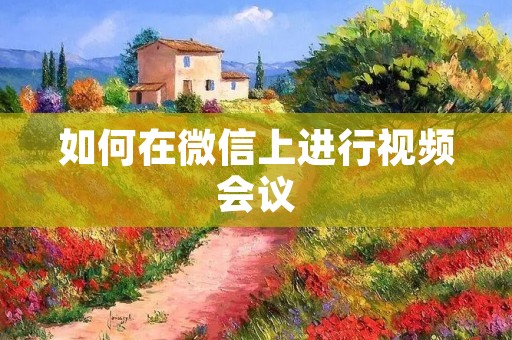 如何在微信上进行视频会议 如何在微信上进行视频会议