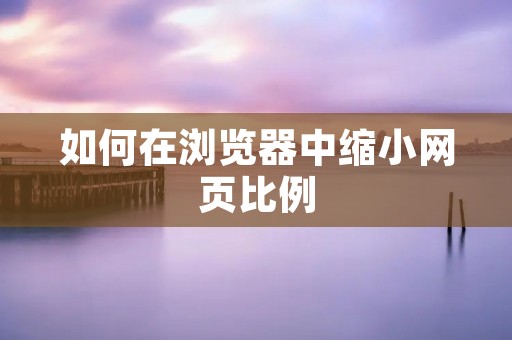 如何在浏览器中缩小网页比例 如何在浏览器中缩小网页比例