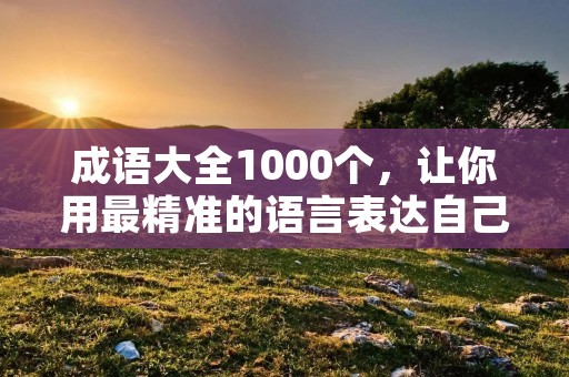 成语大全1000个，让你用最精准的语言表达自己