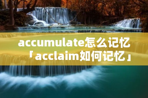 accumulate怎么记忆「acclaim如何记忆」