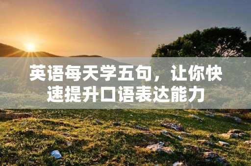 英语每天学五句,让你快速提升口语表达能力 英语每天学五句,让你快速提升口语表达能力