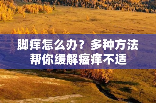 脚痒怎么办?多种方法帮你缓解瘙痒不适 脚痒怎么办?多种方法帮你缓解瘙痒不适