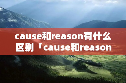 cause和reason有什么区别「cause和reason有什么区别视频」 cause和reason有什么区别「cause和reason有什么区别视频」