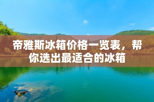帝雅斯冰箱价格一览表,帮你选出最适合的冰箱 帝雅斯冰箱价格一览表,帮你选出最适合的冰箱