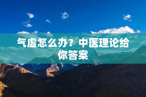 气虚怎么办?中医理论给你答案 气虚怎么办?中医理论给你答案