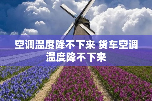 空调温度降不下来 货车空调温度降不下来 空调温度降不下来 货车空调温度降不下来