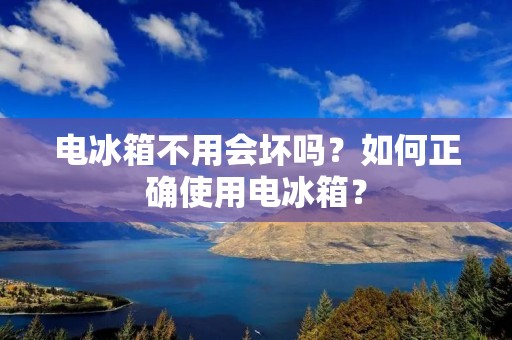 电冰箱不用会坏吗?如何正确使用电冰箱? 电冰箱不用会坏吗?如何正确使用电冰箱?