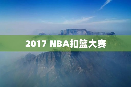 2017 NBA扣篮大赛：引领篮球美学的舞台