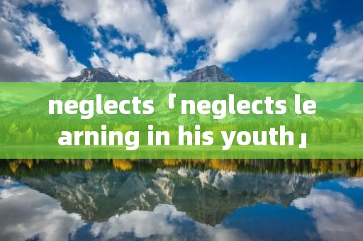 neglects「neglects learning in his youth」