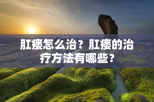 肛瘘怎么治?肛瘘的治疗方法有哪些?