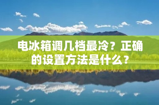 电冰箱调几档最冷?正确的设置方法是什么? 电冰箱调几档最冷?正确的设置方法是什么?