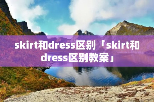 skirt和dress区别「skirt和dress区别教案」 skirt和dress区别「skirt和dress区别教案」
