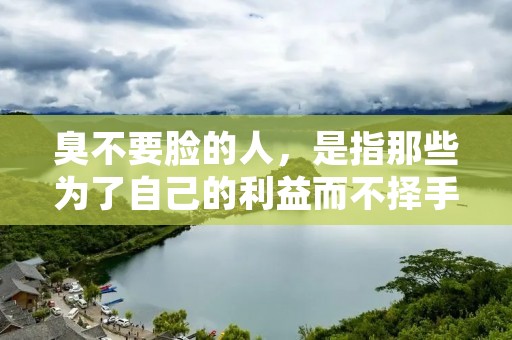 臭不要脸的人,是指那些为了自己的利益而不择手段,无论做出怎样的丑陋行径都毫不在意的人。这种人常常不顾他人感受,甚至在众人面前表演自己的**。在日常生活中,我们也会遇到一些这样的人,他们的做法令人感到气愤和无奈。 臭不要脸的人,是指那些为了自己的利益而不择手段,无论做出怎样的丑陋行径都毫不在意的人。这种人常常不顾他人感受,甚至在众人面前表演自己的**。在日常生活中,我们也会遇到一些这样的人,他们的做法令人感到气愤和无奈。