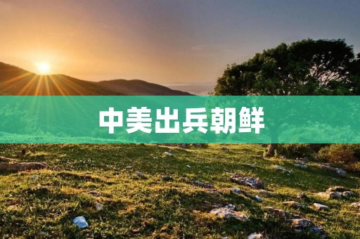 中美出兵朝鲜:是否会爆发第三次世界大战? 中美出兵朝鲜:是否会爆发第三次世界大战?