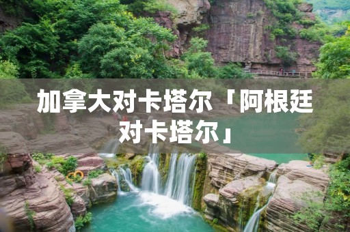 加拿大对卡塔尔「阿根廷对卡塔尔」 加拿大对卡塔尔「阿根廷对卡塔尔」