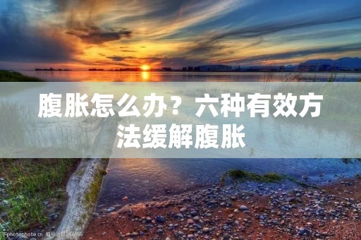 腹胀怎么办?六种有效方法缓解腹胀 腹胀怎么办?六种有效方法缓解腹胀