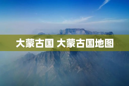 大蒙古国 大蒙古国地图